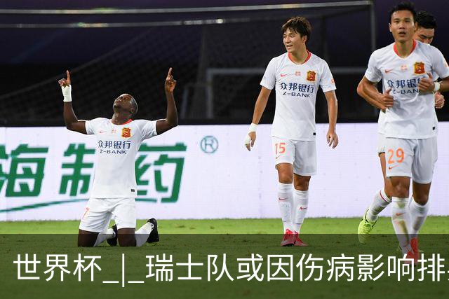 世界杯 | 瑞士队或因伤病影响排兵布阵